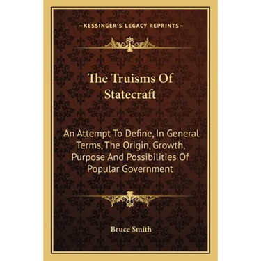 The Truisms Of Statecraft: An Attempt To Define, In General Terms, The Origin, Growth, Purpose And Possibilities Of Popular Government