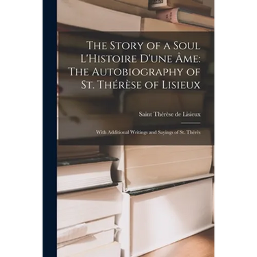 The Story of a Soul L'Histoire D'une Âme: The Autobiography of St. Thérèse of Lisieux: With Additional Writings and Sayings of St. Thérès