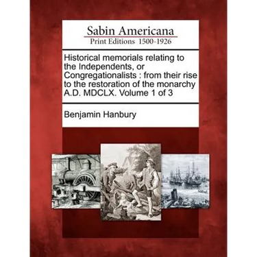 Historical memorials relating to the Independents, or Congregationalists: from their rise to the restoration of the monarchy A.D. MDCLX. Volume 1 of 3