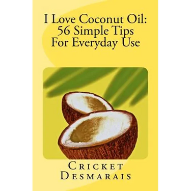 I Love Coconut Oil: 56 Simple Tips For Everyday Use