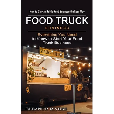 Food Truck Business: How to Start a Mobile Food Business the Easy Way (Everything You Need to Know to Start Your Food Truck Business)