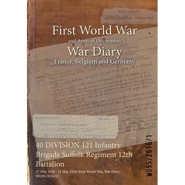 40 DIVISION 121 Infantry Brigade Suffolk Regiment 12th Battalion: 27 May 1916 - 31 May 1918 (First World War, War Diary, WO95/2616/1)