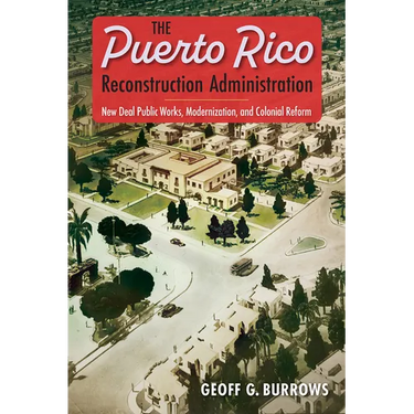 The Puerto Rico Reconstruction Administration: New Deal Public Works, Modernization, and Colonial Reform