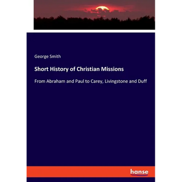 Short History of Christian Missions: From Abraham and Paul to Carey, Livingstone and Duff