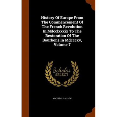 History Of Europe From The Commencement Of The French Revolution In Mdcclxxxix To The Restoration Of The Bourbons In Mdcccxv, Volume 7