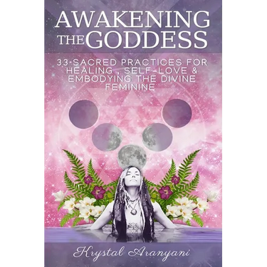 Awakening the Goddess: 33 Sacred Practices for Healing, Self-Love & Embodying the Divine Feminine