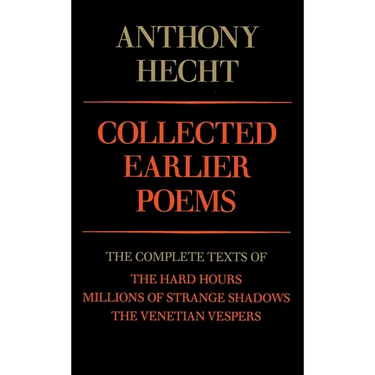Collected Earlier Poems of Anthony Hecht: The Complete Texts of The Hard Hours, Millions of Strange Shadows, and The Venetian Vespers