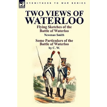 Two Views of Waterloo: Flying Sketches of the Battle of Waterloo & Some Particulars of the Battle of Waterloo