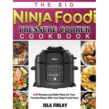 The Big Ninja Foodi Pressure Cooker Cookbook: 600 Recipes and Daily Plans for Your Favorite Meals With Your Ninja Foodi Oven