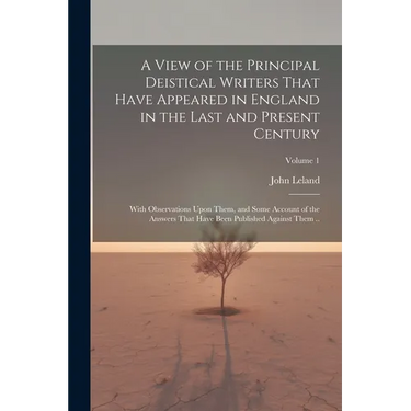 A View of the Principal Deistical Writers That Have Appeared in England in the Last and Present Century: With Observations Upon Them, and Some Account