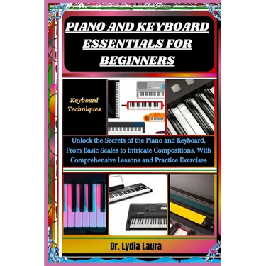 Piano and Keyboard Essentials for Beginners: Keyboard Techniques: Unlock the Secrets of the Piano and Keyboard, From Basic Scales to Intricate Composi