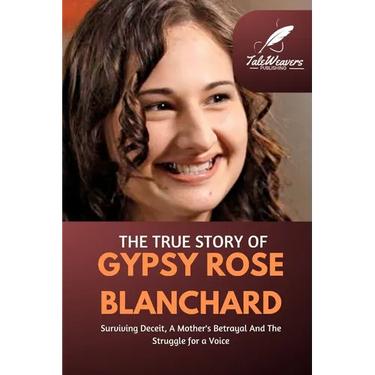 The True Story Of Gypsy Rose Blanchard: Surviving Deceit, A Mother's Betrayal And The Struggle for a Voice