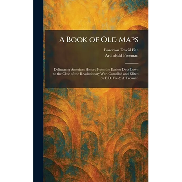 A Book of Old Maps: Delineating American History From the Earliest Days Down to the Close of the Revolutionary War. Compiled and Edited by E.D. Fite &