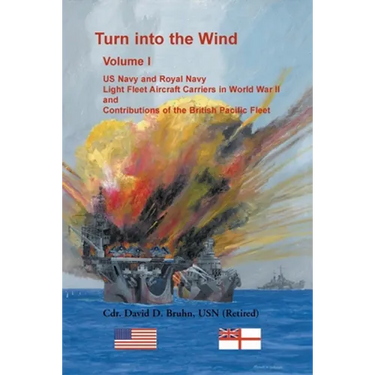 Turn into the Wind, Volume I: US Navy and Royal Navy Light Fleet Aircraft Carriers in World War II, and Contributions of the British Pacific Fleet