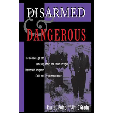 Disarmed and Dangerous: The Radical Life and Times of Daniel and Philip Berrigan, Brothers in Religious Faith and Civil Disobedience