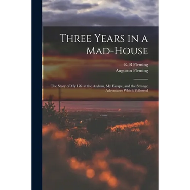 Three Years in a Mad-house: the Story of My Life at the Asylum, My Escape, and the Strange Adventures Which Followed