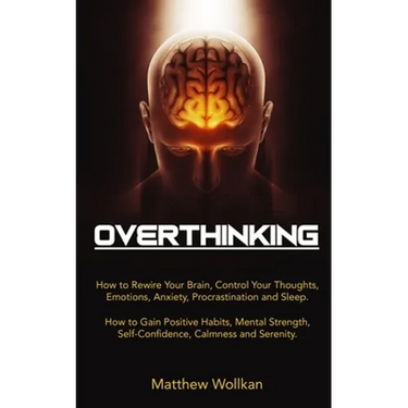 Overthinking: How to Rewire Your Brain, Control Your Thoughts, Emotions, Anxiety, Procrastination and Sleep. How to Gain Positive Ha