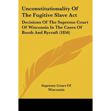Unconstitutionality Of The Fugitive Slave Act: Decisions Of The Supreme Court Of Wisconsin In The Cases Of Booth And Rycraft (1856)