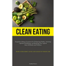 Clean Eating: Exquisite Culinary Creations For Enhancing Vitality, Attaining Optimal Well-Being, And Realizing The Aspired State Of Health And Wellnes