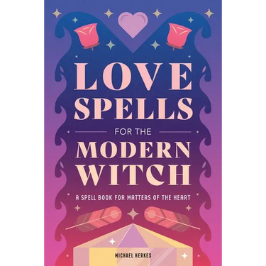 Love Spells for the Modern Witch: A Spell Book for Matters of the Heart