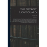 The Detroit Light Guard: A Complete Record of This Organization From its Foundation to the Present day: With Full Account of Riot and Complimen