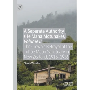 A Separate Authority (He Mana Motuhake), Volume II: The Crown's Betrayal of the Tūhoe Māori Sanctuary in New Zealand, 1915-1926