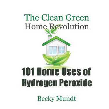 101 Home Uses of Hydrogen Peroxide: The Clean Green Home Revolution