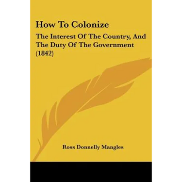 How To Colonize: The Interest Of The Country, And The Duty Of The Government (1842)