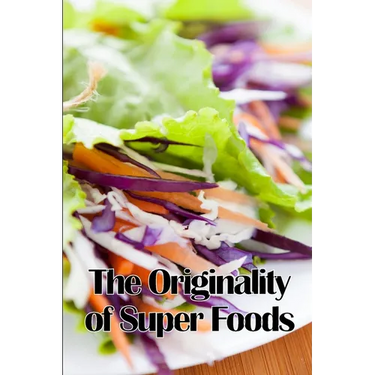 The Originality of Super Foods: A Carefully Crafted Guide to Superfoods