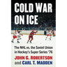 Cold War on Ice: The NHL Versus the Soviet Union in Hockey's Super Series '76