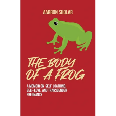The Body of a Frog: A Memoir on Self-Loathing, Self-Love, and Transgender Pregnancy