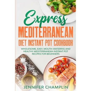 Express Mediterranean Diet Instant Pot Cookbook: Wholesome, Easy, Mouth-Watering and Healthy Mediterranean Instant Pot Recipes for Beginners