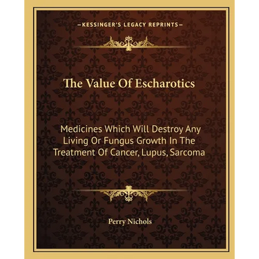 The Value Of Escharotics: Medicines Which Will Destroy Any Living Or Fungus Growth In The Treatment Of Cancer, Lupus, Sarcoma