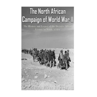 The North African Campaign of World War II: The History and Legacy of the Decisive Allied Victory in North Africa