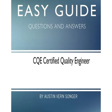 Easy Guide: CQE Certified Quality Engineer: Questions and Answers