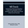 Hall'S Chronicle; Containing The History Of England, During The Reign Of Henry The Fourth, And The Succeeding Monarchs, To The End Of The Reign Of Hen