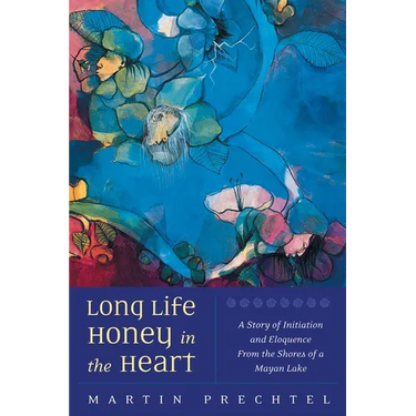 Long Life, Honey in the Heart: A Story of Initiation and Eloquence from the Shores of a Mayan Lake