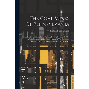 The Coal Mines Of Pennsylvania: Anthracite And Bituminous. Amount Produced, Names Of The Mines, Location Of The Mines, Names Of The Operators. Railroa
