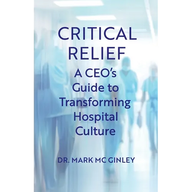 Critical Relief: A CEO's Guide to Transforming Hospital Culture