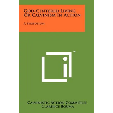 God-Centered Living Or Calvinism In Action: A Symposium