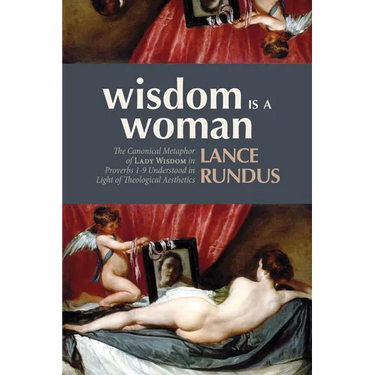 Wisdom Is a Woman: The Canonical Metaphor of Lady Wisdom in Proverbs 1-9 Understood in Light of Theological Aesthetics