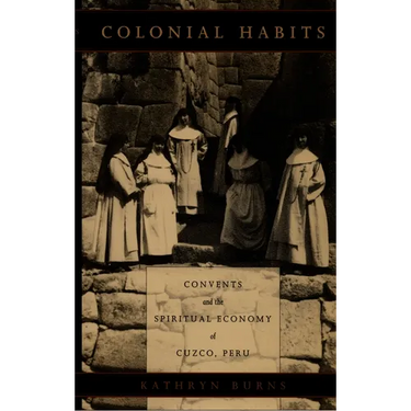 Colonial Habits: Convents and the Spiritual Economy of Cuzco, Peru