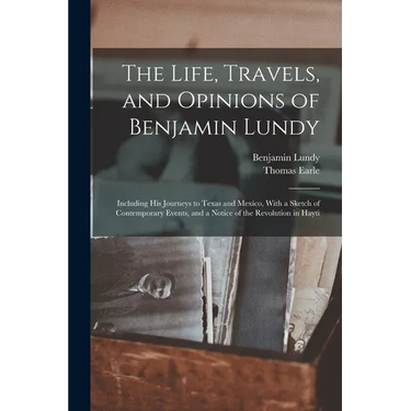 The Life, Travels, and Opinions of Benjamin Lundy: Including His Journeys to Texas and Mexico, With a Sketch of Contemporary Events, and a Notice of t