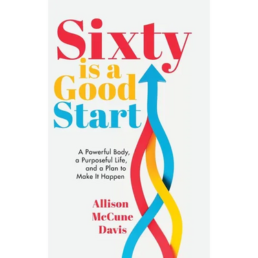 Sixty Is a Good Start: A Powerful Body, a Purposeful Life, and a Plan to Make it Happen