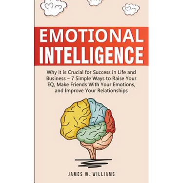 Emotional Intelligence: Why it is Crucial for Success in Life and Business - 7 Simple Ways to Raise Your EQ, Make Friends with Your Emotions, and Impr