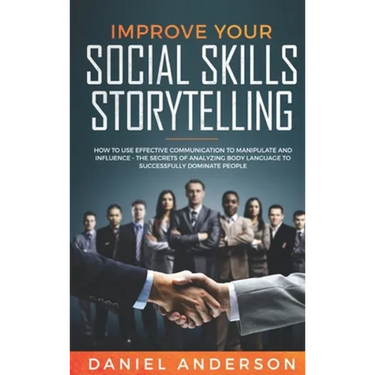 Improve Your Social Skills and Storytelling: How to Use Effective Communication to Manipulate and Influence - The Secrets of Analyzing Body Language t