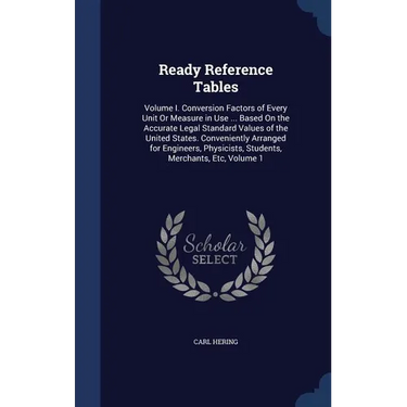 Ready Reference Tables: Volume I. Conversion Factors of Every Unit Or Measure in Use ... Based On the Accurate Legal Standard Values of the Un
