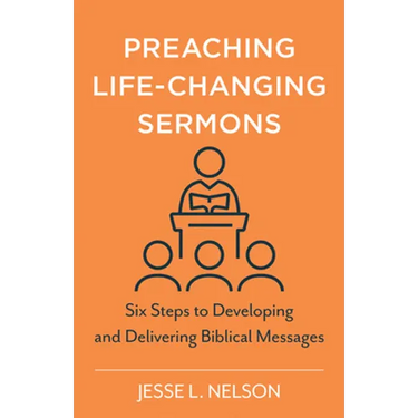 Preaching Life-Changing Sermons: Six Steps to Developing and Delivering Biblical Messages