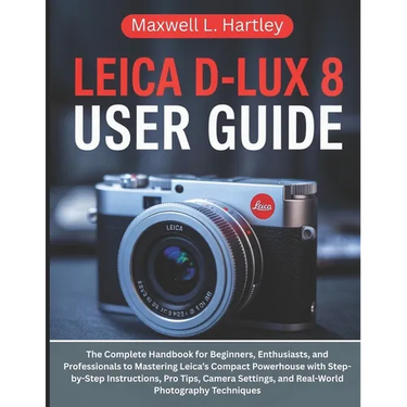 Leica D-Lux 8 User Guide: The Complete Handbook for Beginners, Enthusiasts, and Professionals to Mastering Leica's Compact Powerhouse with Step-by-Ste