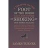 A Treatise on the Foot of the Horse and a New System of Shoeing by One-Sided Nailing, and on the Nature, Origin, and Symptoms of the Navicular Joint L